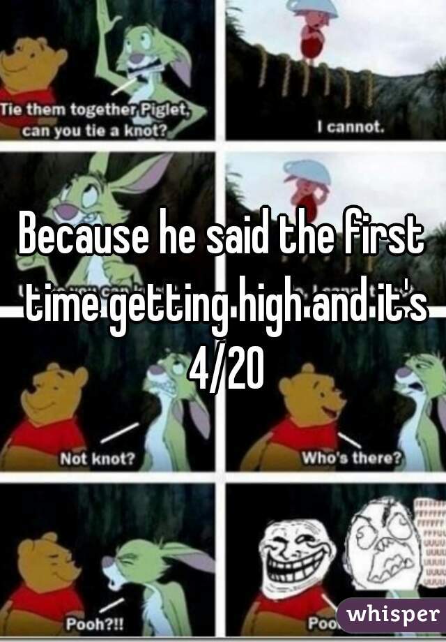 Because he said the first time getting high and it's 4/20