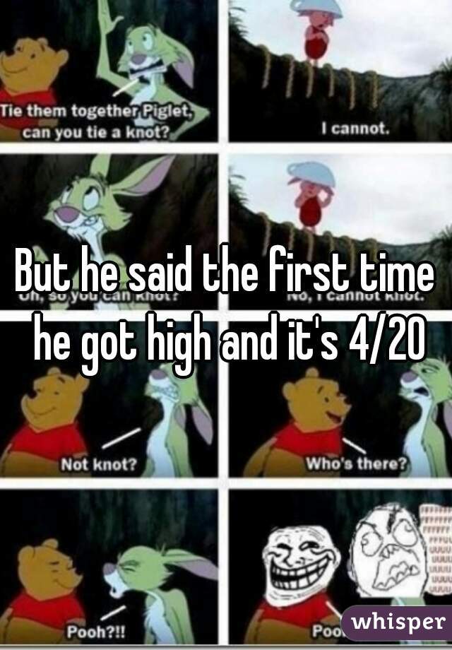 But he said the first time he got high and it's 4/20