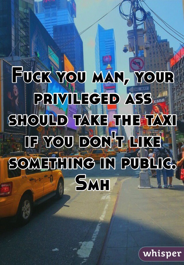 Fuck you man, your privileged ass should take the taxi if you don't like something in public. Smh