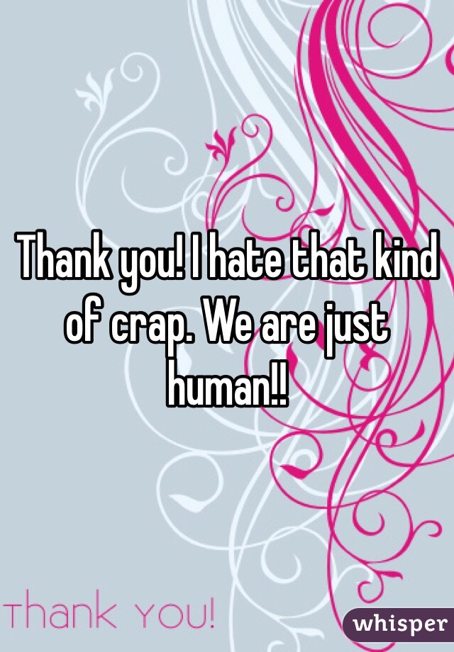 Thank you! I hate that kind of crap. We are just human!! 