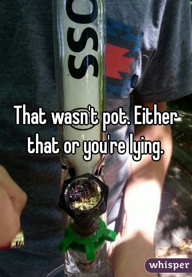 That wasn't pot. Either that or you're lying. 