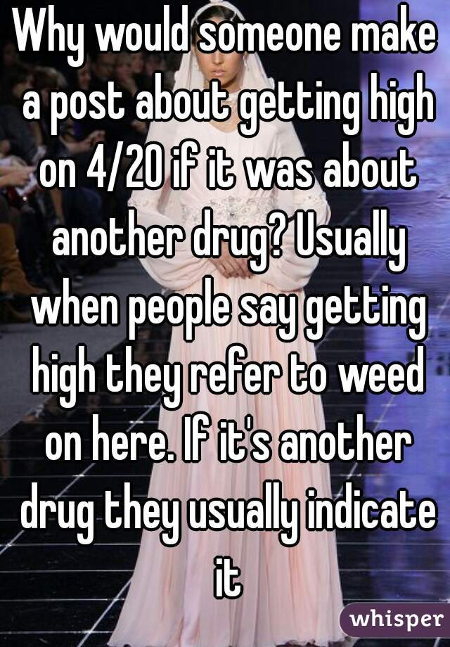 Why would someone make a post about getting high on 4/20 if it was about another drug? Usually when people say getting high they refer to weed on here. If it's another drug they usually indicate it