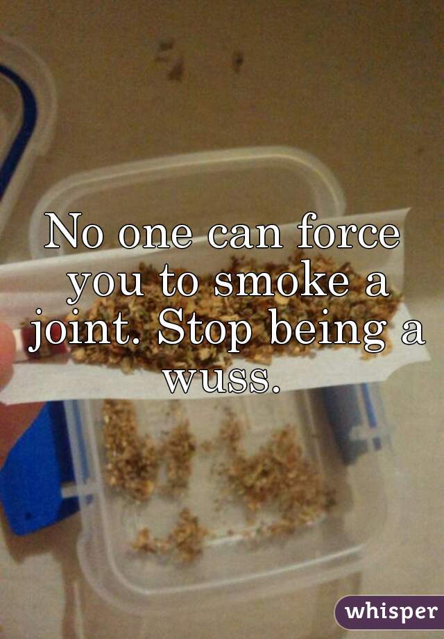 No one can force you to smoke a joint. Stop being a wuss. 