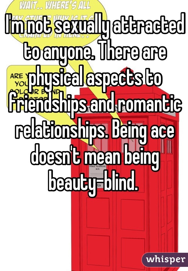 I'm not sexually attracted to anyone. There are physical aspects to friendships and romantic relationships. Being ace doesn't mean being beauty-blind. 