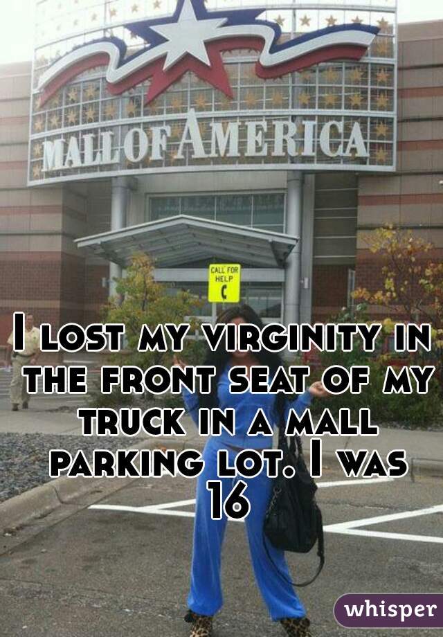 I lost my virginity in the front seat of my truck in a mall parking lot. I was 16