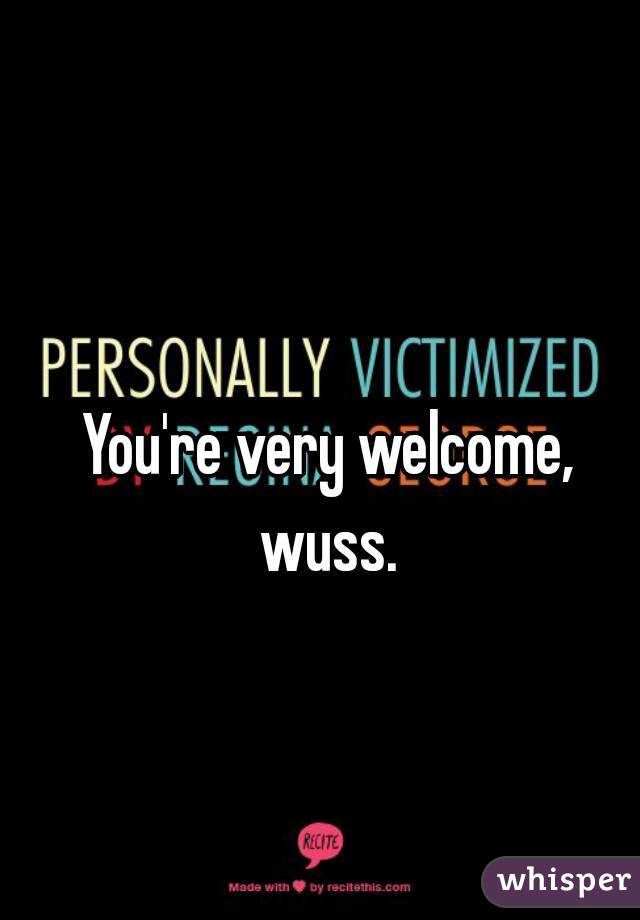 You're very welcome, wuss. 