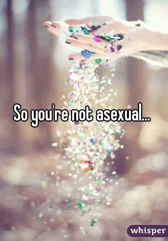 So you're not asexual... 