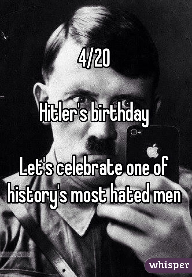 4/20

Hitler's birthday  

Let's celebrate one of history's most hated men