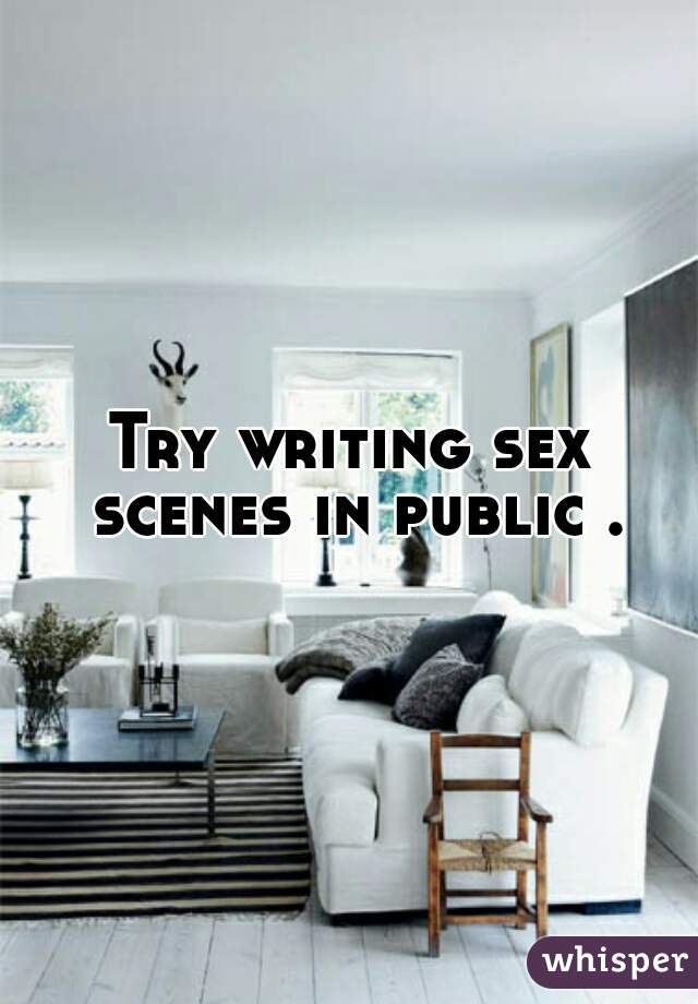 Try writing sex scenes in public .