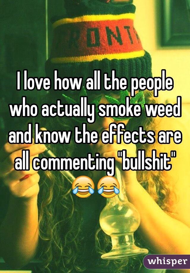 I love how all the people who actually smoke weed and know the effects are all commenting "bullshit" 😂😂