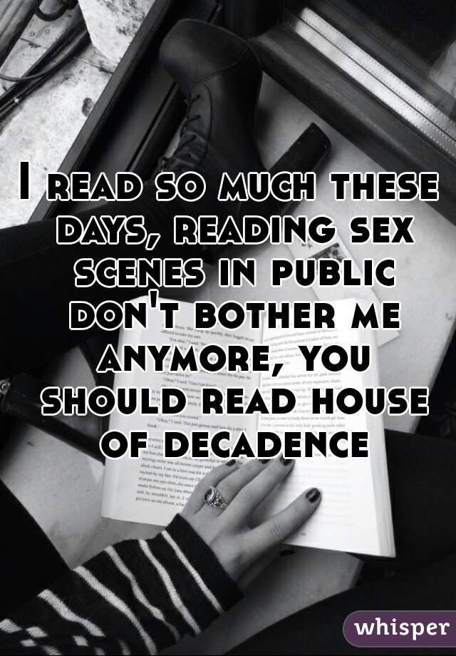 I read so much these days, reading sex scenes in public don't bother me anymore, you should read house of decadence