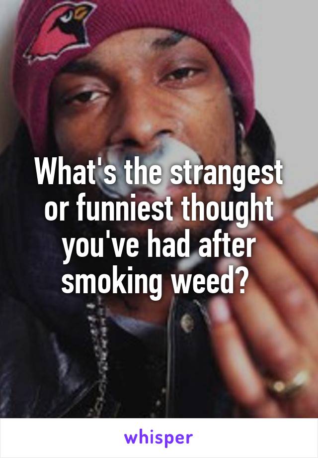 What's the strangest or funniest thought you've had after smoking weed? 