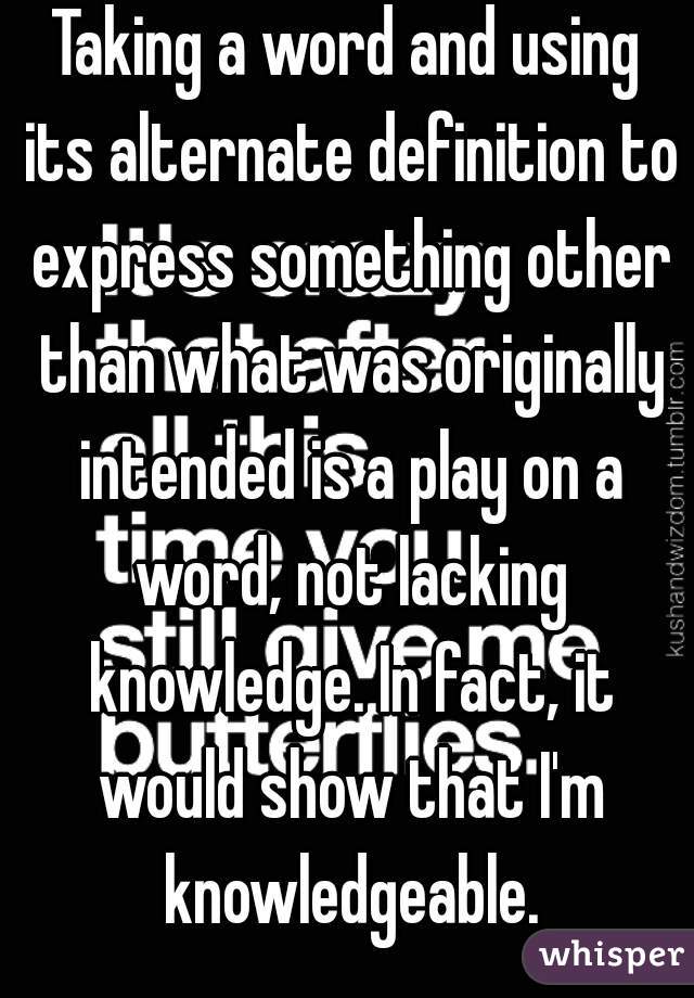 Taking a word and using its alternate definition to express something other than what was originally intended is a play on a word, not lacking knowledge. In fact, it would show that I'm knowledgeable.