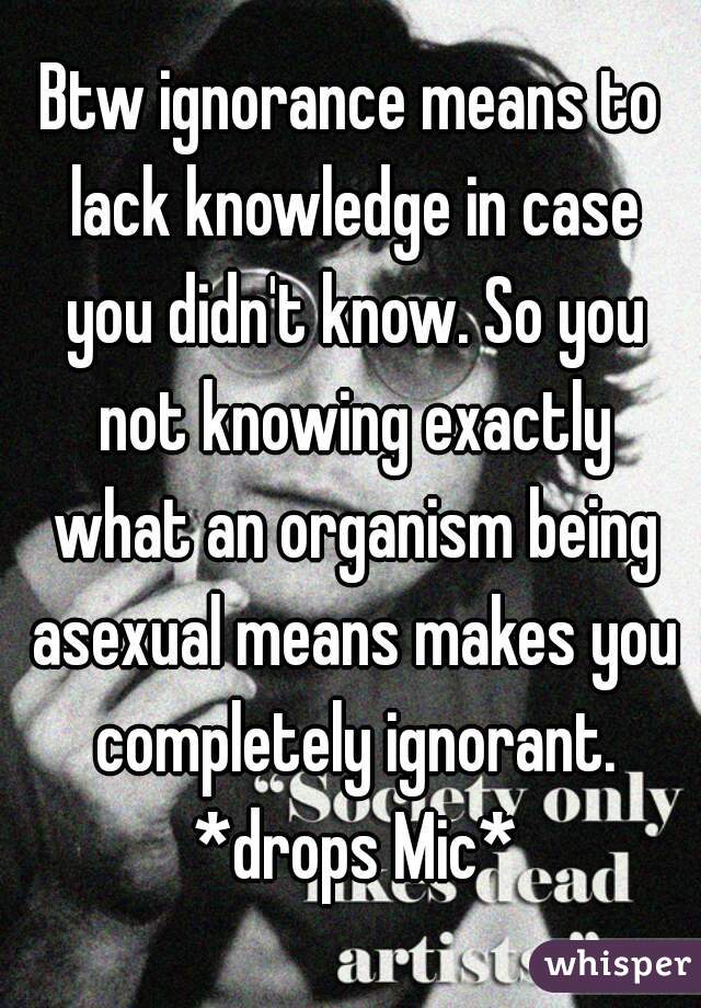 Btw ignorance means to lack knowledge in case you didn't know. So you not knowing exactly what an organism being asexual means makes you completely ignorant. *drops Mic*