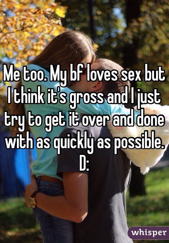 Me too. My bf loves sex but I think it's gross and I just try to get it over and done with as quickly as possible. D: 