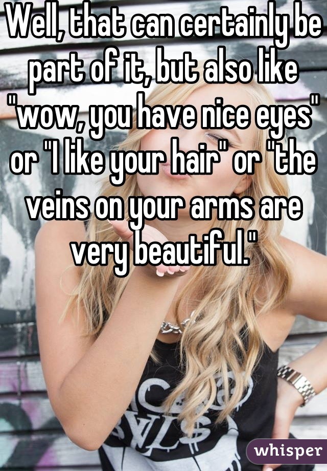 Well, that can certainly be part of it, but also like "wow, you have nice eyes" or "I like your hair" or "the veins on your arms are very beautiful."