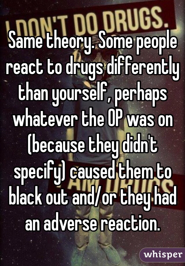 Same theory. Some people react to drugs differently than yourself, perhaps whatever the OP was on (because they didn't specify) caused them to black out and/or they had an adverse reaction.