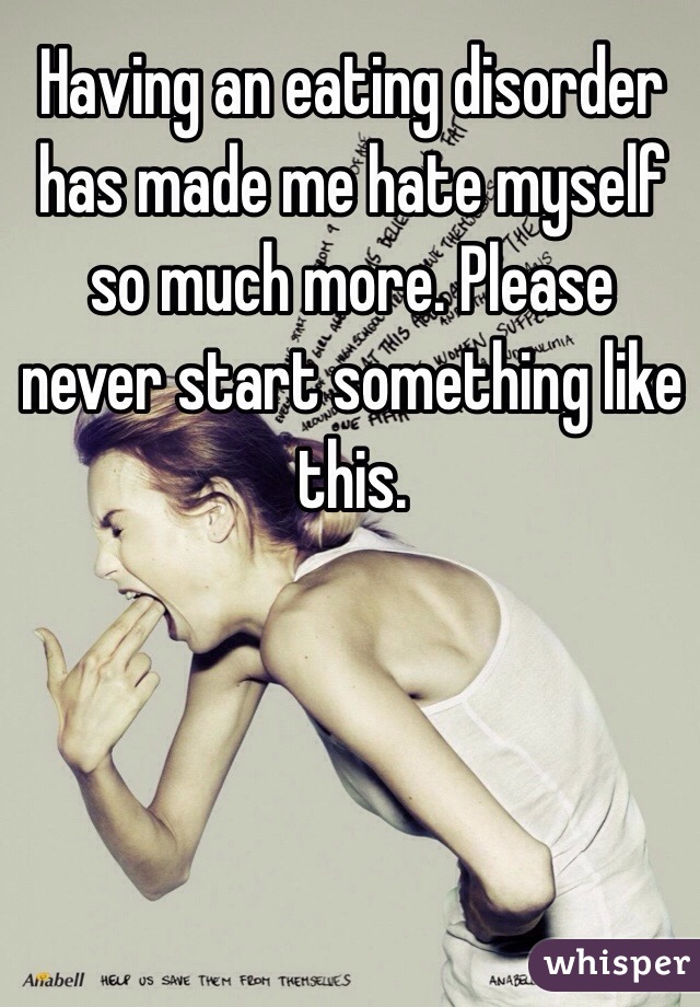 Having an eating disorder has made me hate myself so much more. Please never start something like this. 