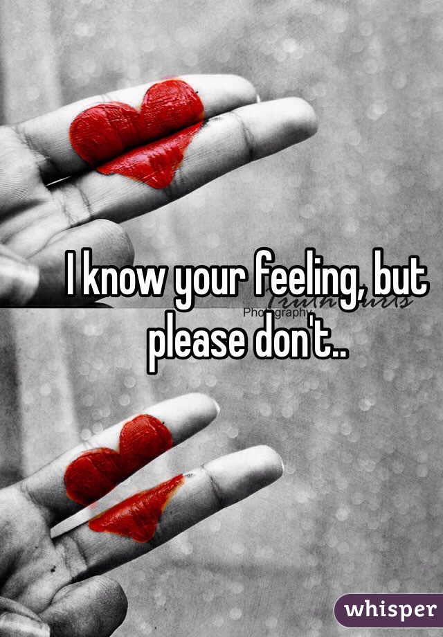 I know your feeling, but please don't..