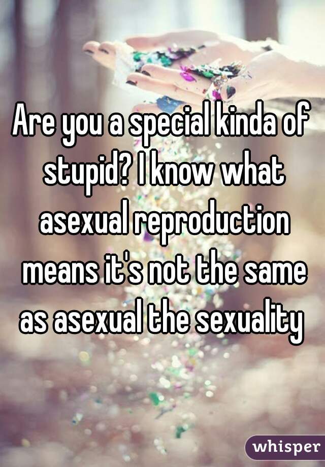 Are you a special kinda of stupid? I know what asexual reproduction means it's not the same as asexual the sexuality 