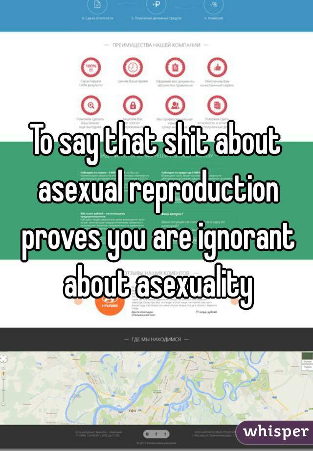 To say that shit about asexual reproduction proves you are ignorant about asexuality