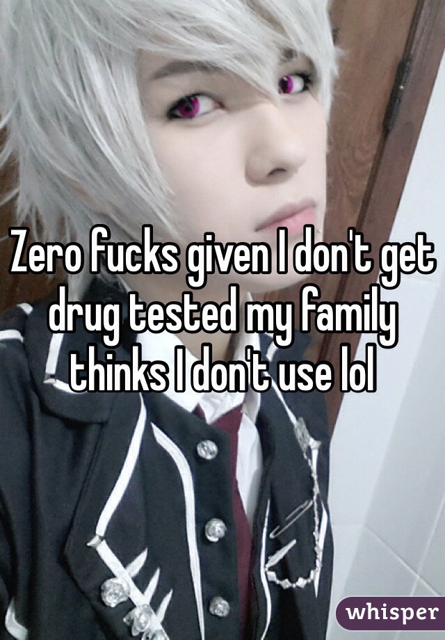 Zero fucks given I don't get drug tested my family thinks I don't use lol
