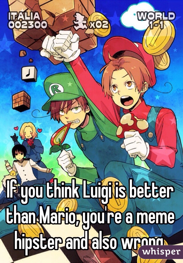 If you think Luigi is better than Mario, you're a meme hipster and also wrong.