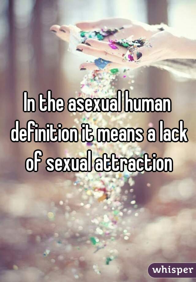 In the asexual human definition it means a lack of sexual attraction