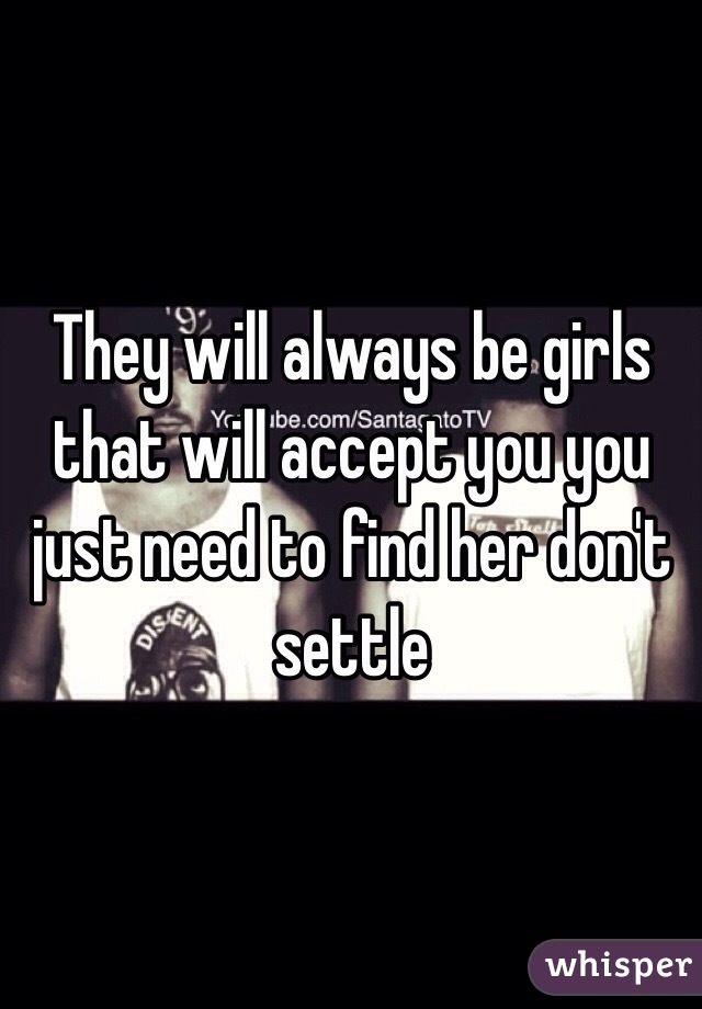 They will always be girls that will accept you you just need to find her don't settle 