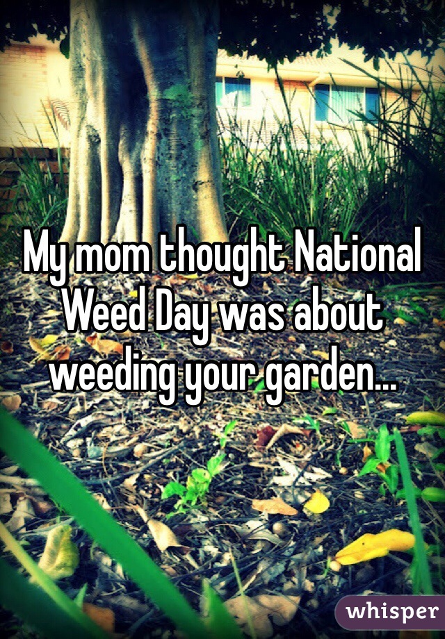 My mom thought National Weed Day was about weeding your garden...