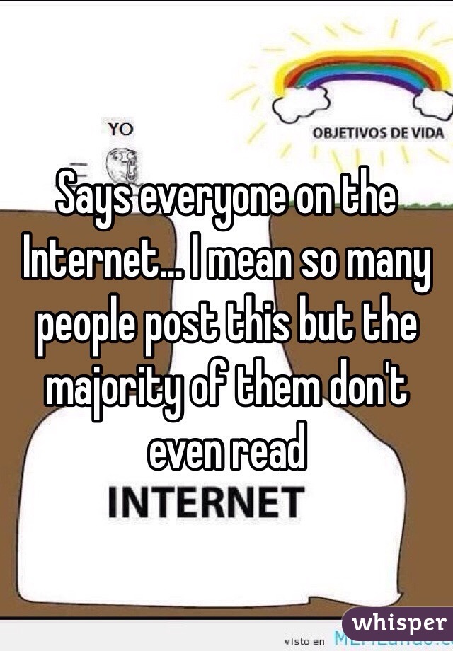 Says everyone on the Internet... I mean so many people post this but the majority of them don't even read 