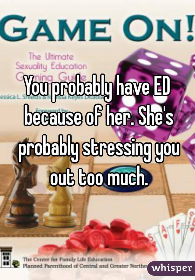 You probably have ED because of her. She's probably stressing you out too much.