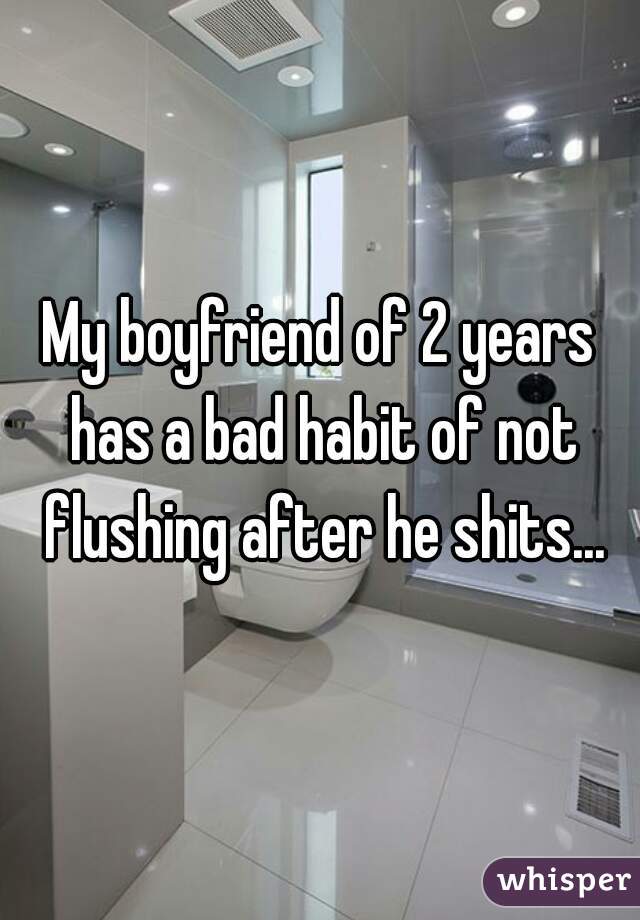 My boyfriend of 2 years has a bad habit of not flushing after he shits...