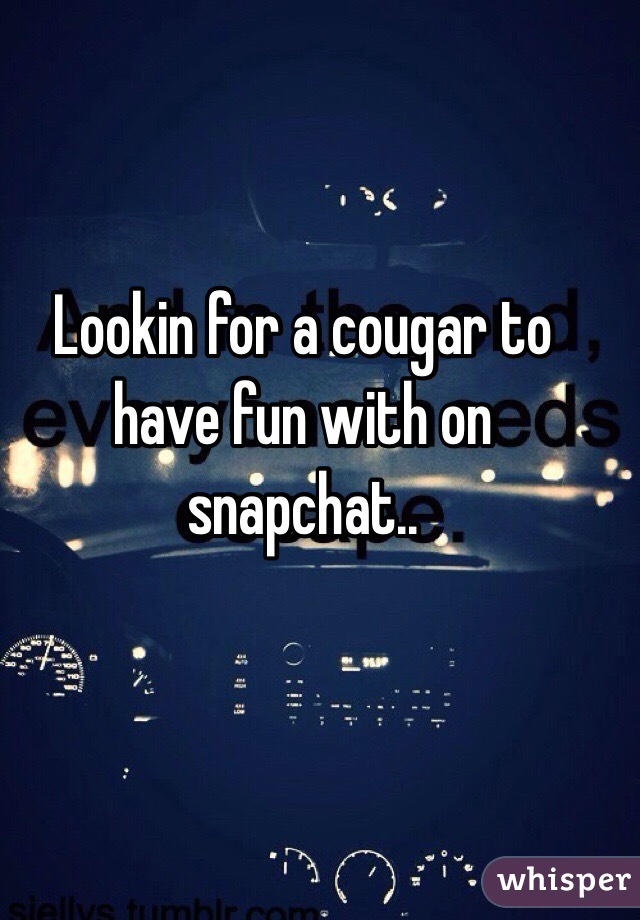 Lookin for a cougar to have fun with on snapchat..