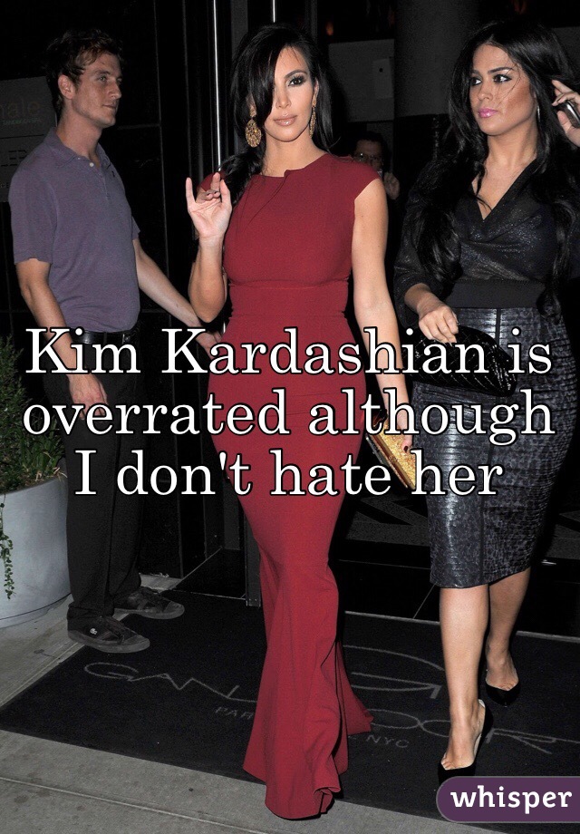 Kim Kardashian is overrated although I don't hate her 