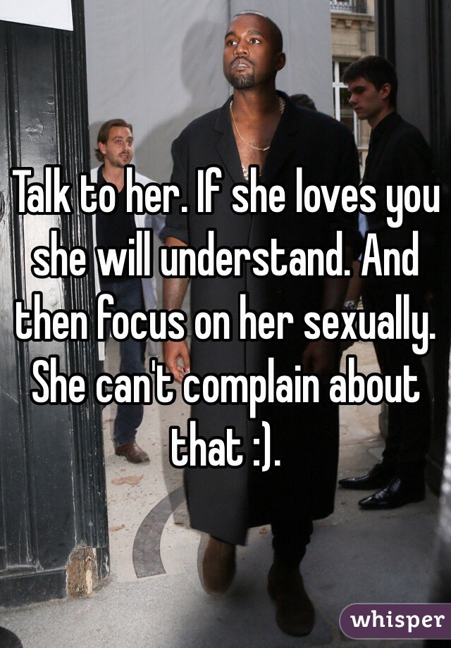 Talk to her. If she loves you she will understand. And then focus on her sexually. She can't complain about that :).