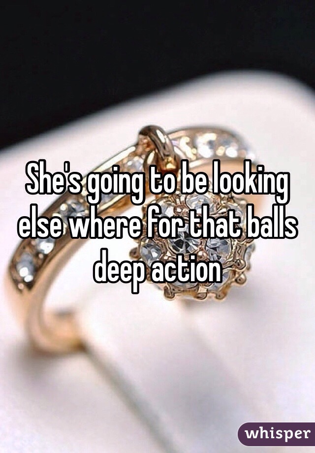 She's going to be looking else where for that balls deep action