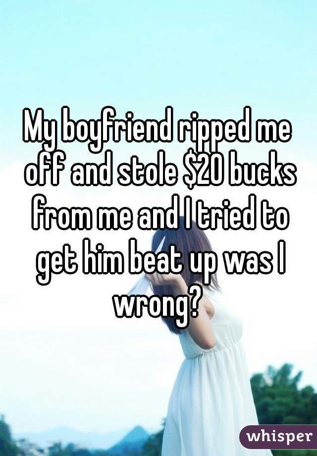 My boyfriend ripped me off and stole $20 bucks from me and I tried to get him beat up was I wrong? 