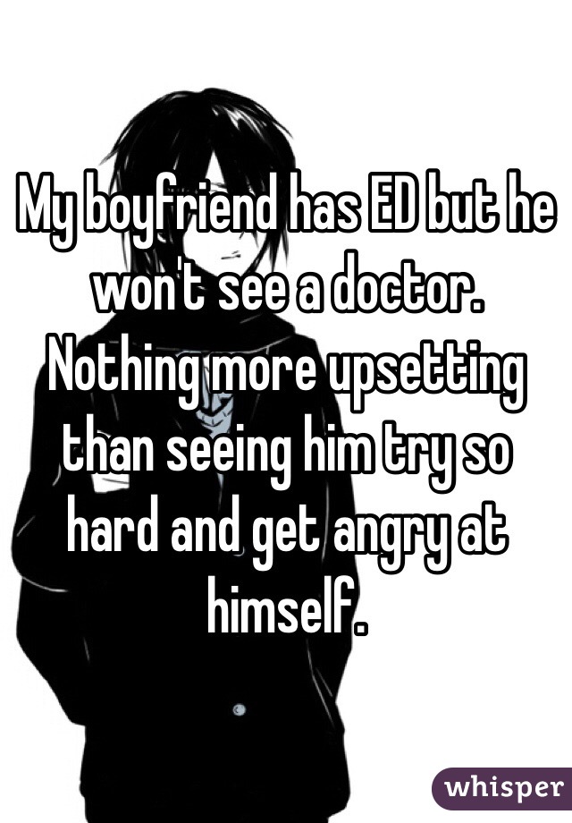 My boyfriend has ED but he won't see a doctor. Nothing more upsetting than seeing him try so hard and get angry at himself.