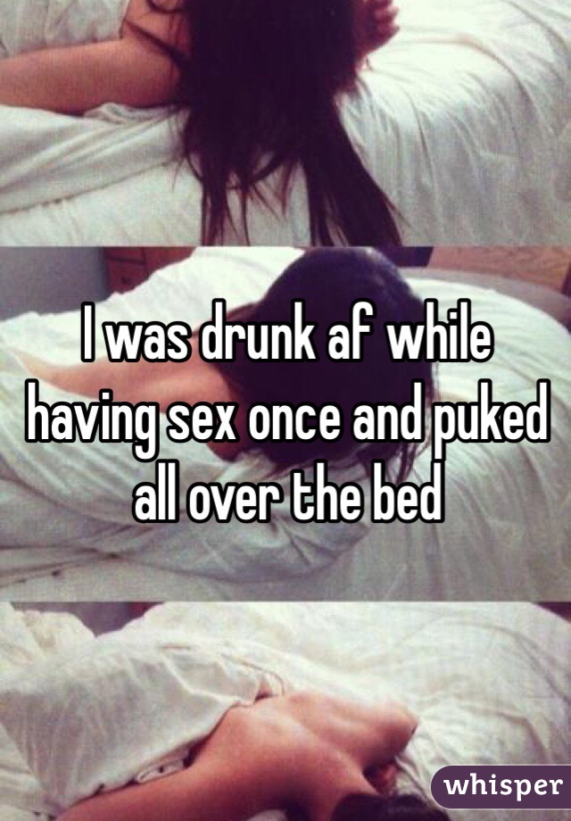 I was drunk af while having sex once and puked all over the bed