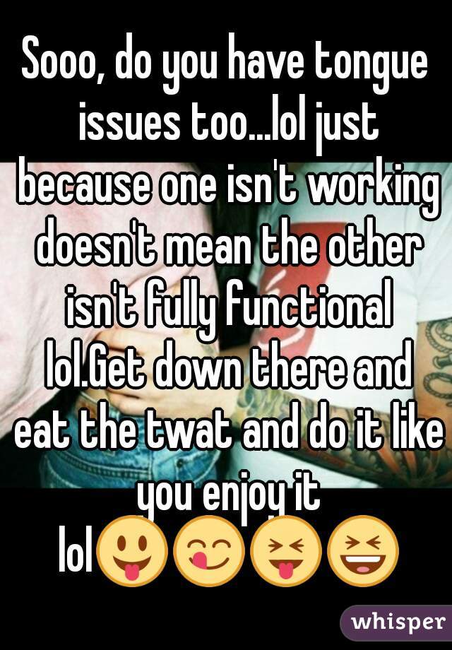 Sooo, do you have tongue issues too...lol just because one isn't working doesn't mean the other isn't fully functional lol.Get down there and eat the twat and do it like you enjoy it lol😛😋😝😆