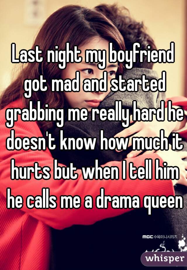 Last night my boyfriend got mad and started grabbing me really hard he doesn't know how much it hurts but when I tell him he calls me a drama queen