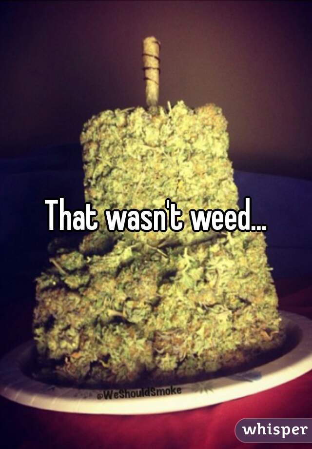 That wasn't weed...