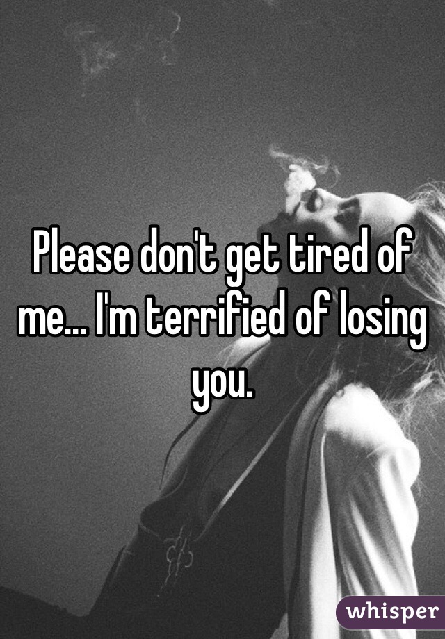 Please don't get tired of me... I'm terrified of losing you. 