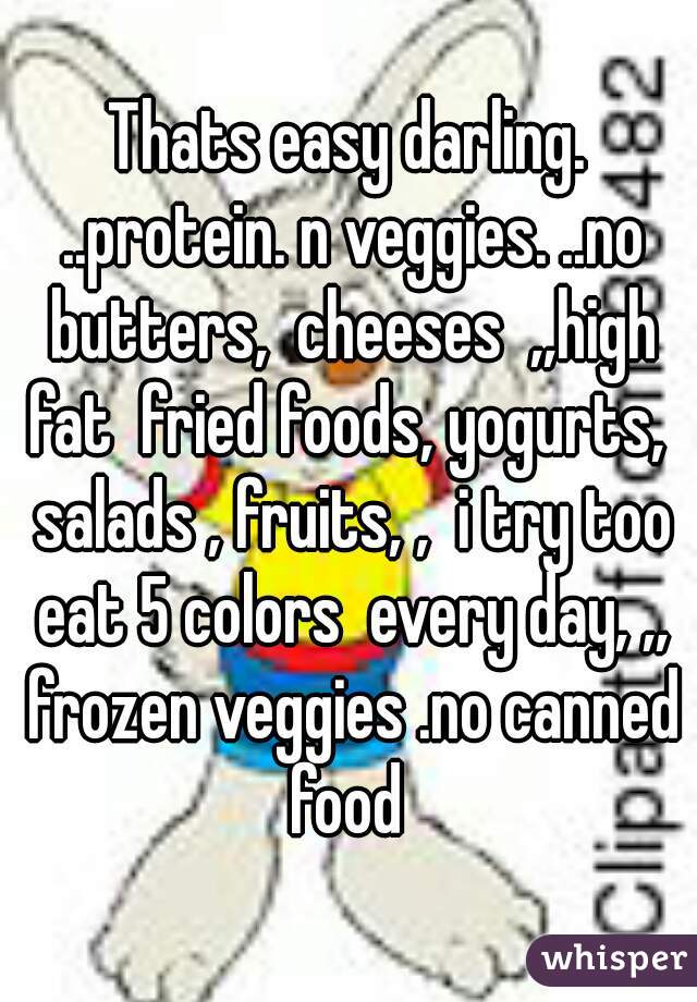 Thats easy darling. ..protein. n veggies. ..no butters,  cheeses  ,,high fat  fried foods, yogurts,  salads , fruits, ,  i try too eat 5 colors  every day, ,, frozen veggies .no canned food 