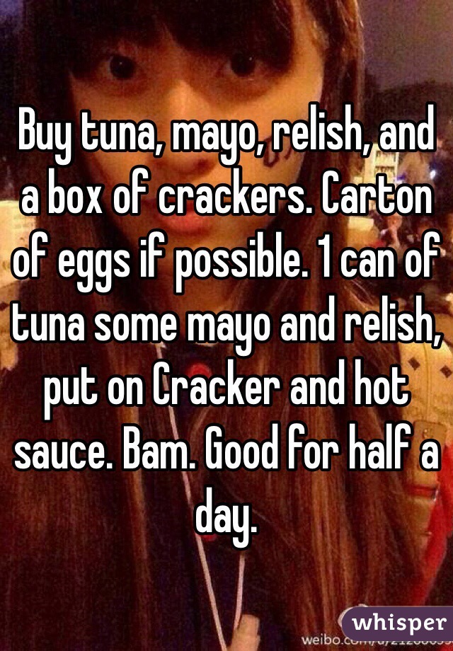Buy tuna, mayo, relish, and a box of crackers. Carton of eggs if possible. 1 can of tuna some mayo and relish, put on Cracker and hot sauce. Bam. Good for half a day. 