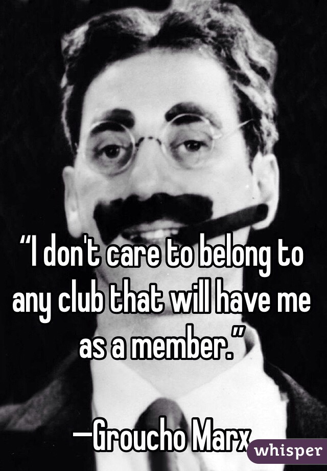  “I don't care to belong to any club that will have me as a member.”

—Groucho Marx