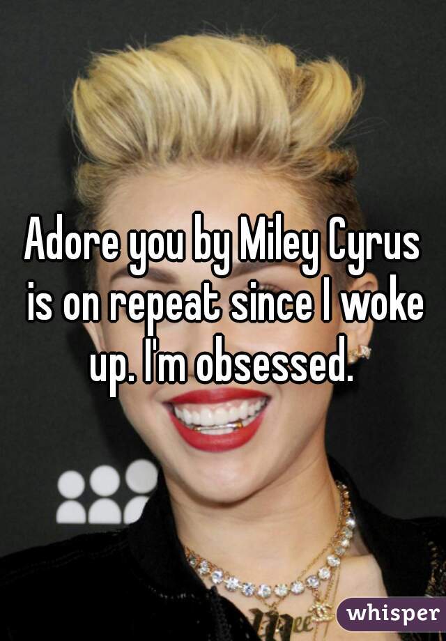 Adore you by Miley Cyrus is on repeat since I woke up. I'm obsessed. 
