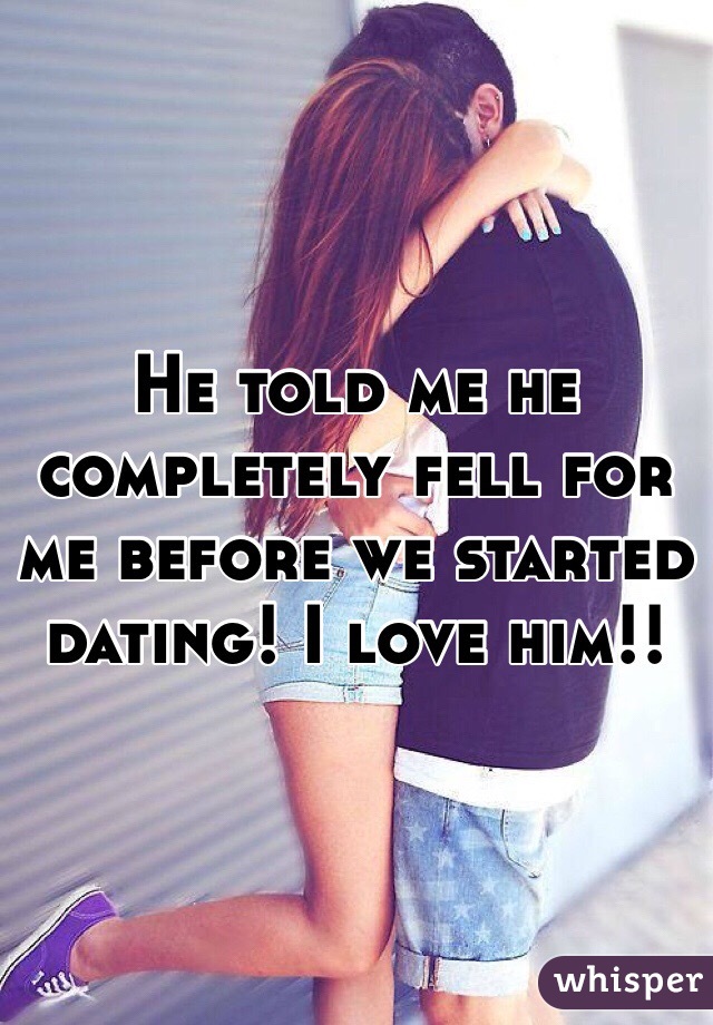 He told me he completely fell for me before we started dating! I love him!!
