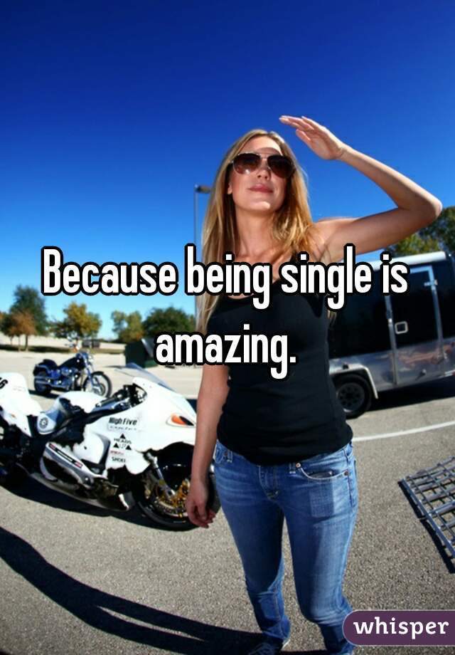 Because being single is amazing. 